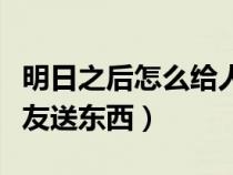 明日之后怎么给人送东西（明日之后怎么给好友送东西）