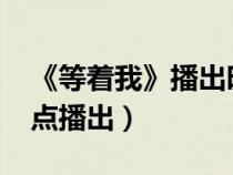 《等着我》播出时间2021（电视剧等着我几点播出）