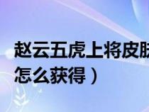 赵云五虎上将皮肤视频（赵云的五虎上将皮肤怎么获得）