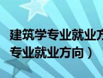 建筑学专业就业方向及就业前景分析（建筑学专业就业方向）