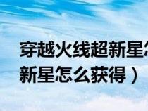 穿越火线超新星怎么获得2020（穿越火线超新星怎么获得）