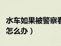 水车如果被警察看到了抓吗（水车被交警逮到怎么办）