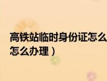 高铁站临时身份证怎么办理一个月几次（高铁站临时身份证怎么办理）