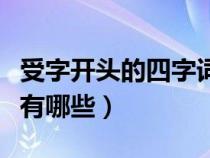 受字开头的四字词语有哪些（受字开头的成语有哪些）