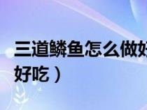 三道鳞鱼怎么做好吃又简单（三道鳞鱼怎么做好吃）