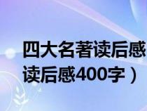 四大名著读后感200-400字作文（四大名著读后感400字）