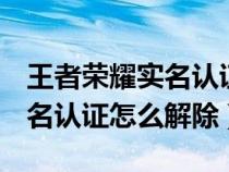 王者荣耀实名认证解除教程QQ（王者荣耀实名认证怎么解除）