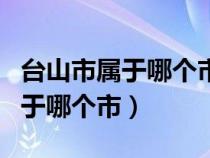 台山市属于哪个市哪个省什么语音（台山市属于哪个市）