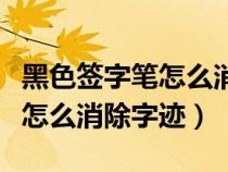 黑色签字笔怎么消除字迹在纸上（黑色签字笔怎么消除字迹）