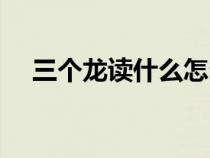 三个龙读什么怎么读音（三个龙读什么）