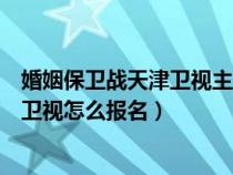 婚姻保卫战天津卫视主持人什么时间播出（婚姻保卫战天津卫视怎么报名）