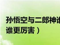 孙悟空与二郎神谁的本事大（孙悟空和二郎神谁更厉害）