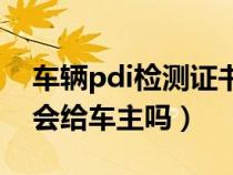 车辆pdi检测证书会给客户吗（pdi检测报告会给车主吗）