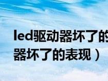 led驱动器坏了的表现是什么样的?（led驱动器坏了的表现）