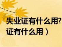 失业证有什么用?办失业证有什么好处?（失业证有什么用）