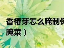 香椿芽怎么腌制保存时间长（香椿芽腌制方法腌菜）