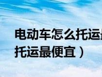 电动车怎么托运最便宜50公里（电动车怎么托运最便宜）