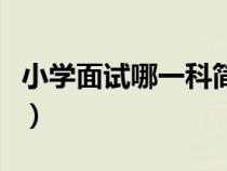 小学面试哪一科简单（小学面试科目哪个简单）