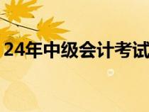 24年中级会计考试时间（中级会计考试时间）