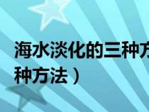 海水淡化的三种方法高中化学（海水淡化的三种方法）