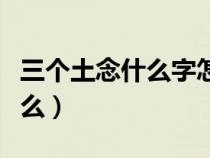 三个土念什么字怎么读音和解释（三个土念什么）