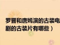 罗晋和唐嫣演的古装电视剧叫什么名字（罗晋和唐嫣的电视剧的古装片有哪些）