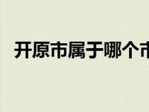 开原市属于哪个市管（开原市属于哪个市）