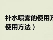 补水喷雾的使用方法跟注意事项（补水喷雾的使用方法）