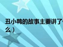 丑小鸭的故事主要讲了什么50字（丑小鸭的故事主要讲了什么）