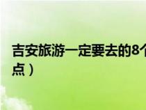 吉安旅游一定要去的8个景点是（吉安旅游一定要去的8个景点）