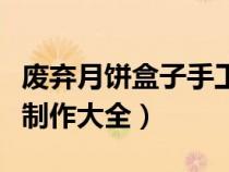 废弃月饼盒子手工制作大全（废月饼盒子手工制作大全）