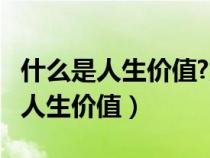 什么是人生价值?如何评价人生价值?（什么是人生价值）