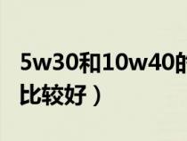 5w30和10w40的区别（5w30和10w40哪个比较好）