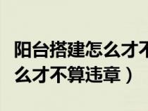 阳台搭建怎么才不算违章建筑呢（阳台搭建怎么才不算违章）