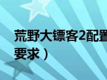 荒野大镖客2配置要求2k（荒野大镖客2配置要求）