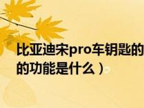 比亚迪宋pro车钥匙的功能是什么呢（比亚迪宋pro车钥匙的功能是什么）