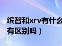 缤智和xrv有什么区别?哪个好点（缤智和xrv有区别吗）