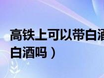 高铁上可以带白酒吗能带多少（高铁上可以带白酒吗）