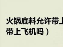 火锅底料允许带上飞机吗（自制的火锅底料能带上飞机吗）