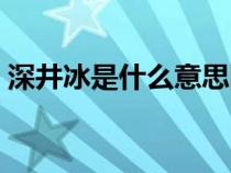 深井冰是什么意思网络（深井冰是什么意思）