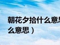 朝花夕拾什么意思?（朝花夕拾这个词语是什么意思）