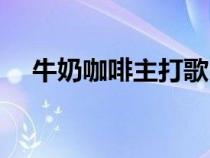 牛奶咖啡主打歌曲（牛奶咖啡有什么歌）