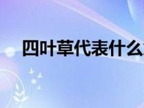 四叶草代表什么意思（四叶草代表什么）