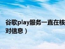 谷歌play服务一直在核对信息（谷歌play商店打不开正在核对信息）