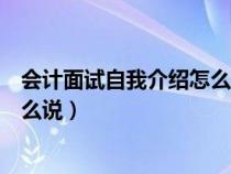 会计面试自我介绍怎么说又简单又好（会计面试自我介绍怎么说）