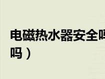 电磁热水器安全吗会爆炸吗（电磁热水器安全吗）