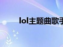 lol主题曲歌手（lol主题曲是什么）