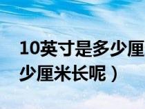 10英寸是多少厘米长呢怎么算（10英寸是多少厘米长呢）