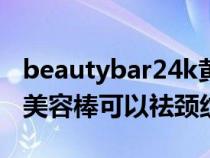 beautybar24k黄金美容棒怎么用（24k黄金美容棒可以祛颈纹吗）