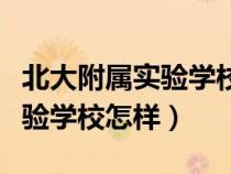 北大附属实验学校怎样报名入学（北大附属实验学校怎样）